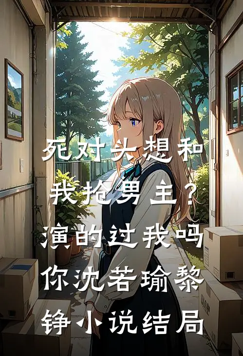 死对头想和我抢男主？演的过我吗你沈若瑜黎铮小说结局