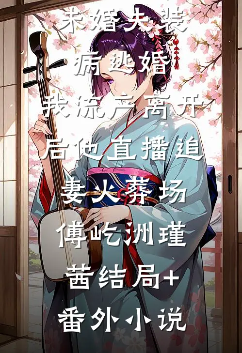 未婚夫装病逃婚，我流产离开后他直播追妻火葬场傅屹洲瑾茜结局+番外小说