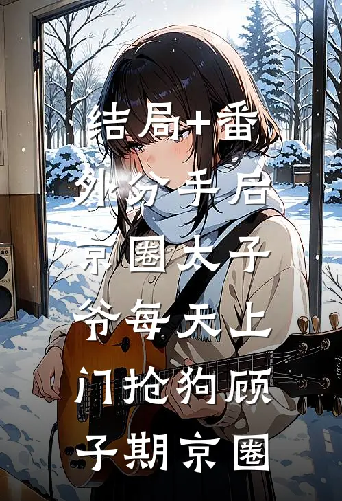 结局+番外分手后，京圈太子爷每天上门抢狗顾子期京圈