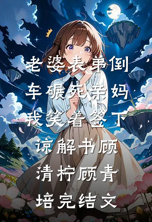 老婆表弟倒车碾死亲妈，我笑着签下谅解书顾清柠顾青培完结文