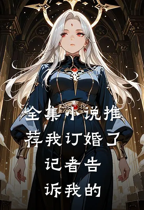 全集小说推荐我订婚了，记者告诉我的