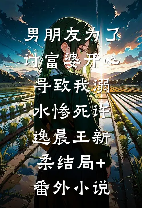 男朋友为了讨富婆开心导致我溺水惨死许逸晨王新柔结局+番外小说