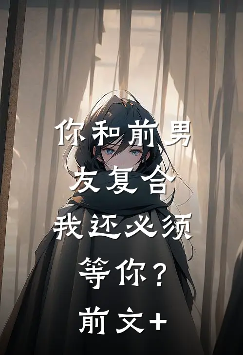 你和前男友复合，我还必须等你？前文+