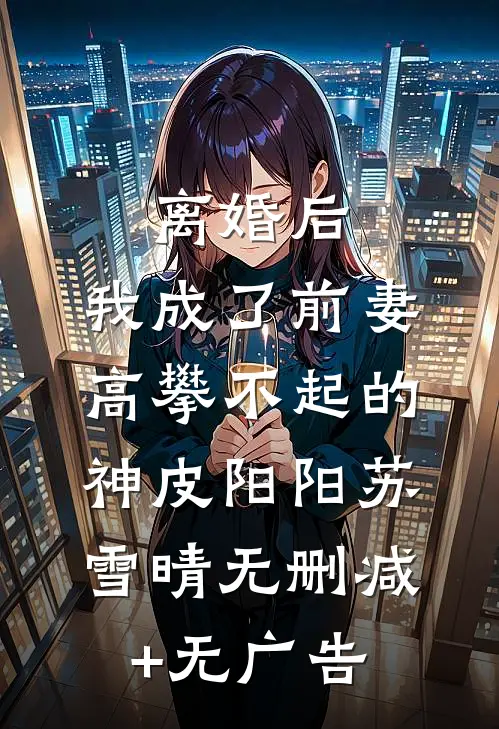 离婚后，我成了前妻高攀不起的神皮阳阳苏雪晴无删减+无广告