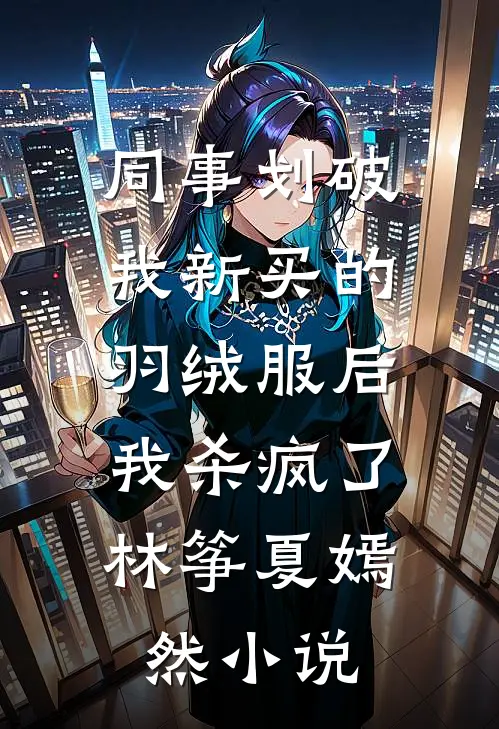 同事划破我新买的羽绒服后，我杀疯了林筝夏嫣然小说