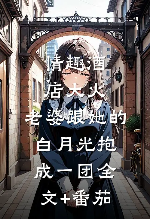 情趣酒店大火，老婆跟她的白月光抱成一团全文+番茄