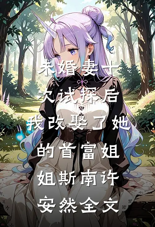 未婚妻十次试探后，我改娶了她的首富姐姐斯南许安然全文