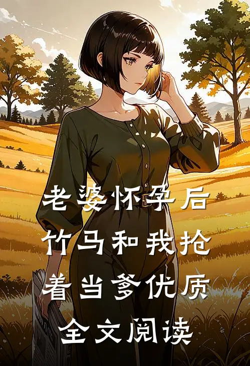 老婆怀孕后，竹马和我抢着当爹优质全文阅读