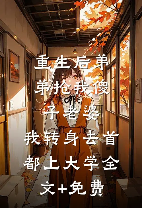重生后弟弟抢我傻子老婆，我转身去首都上大学全文+免费
