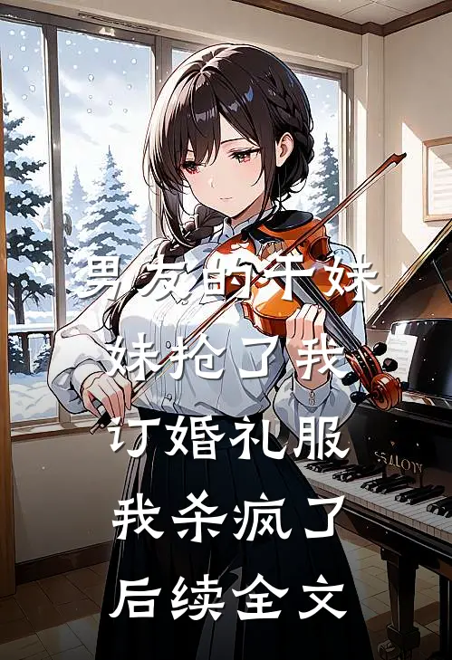男友的干妹妹抢了我订婚礼服，我杀疯了后续全文