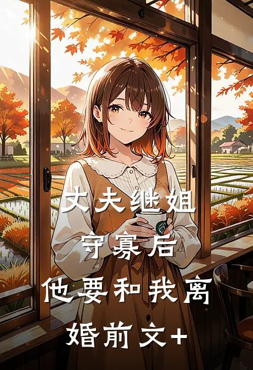 丈夫继姐守寡后，他要和我离婚前文+