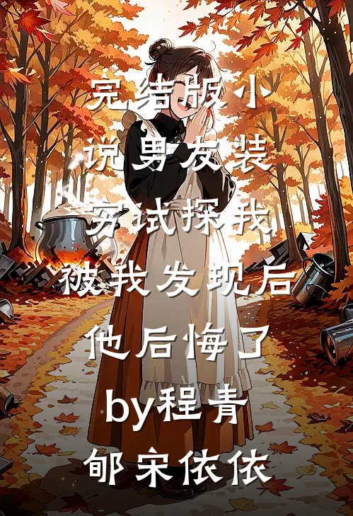 完结版小说男友装穷试探我，被我发现后他后悔了by程青郇宋依依