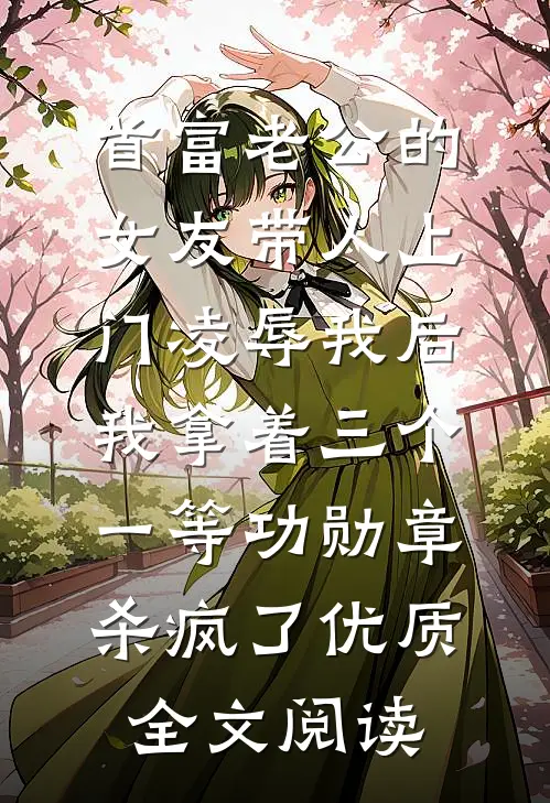 首富老公的女友带人上门凌辱我后，我拿着三个一等功勋章杀疯了优质全文阅读