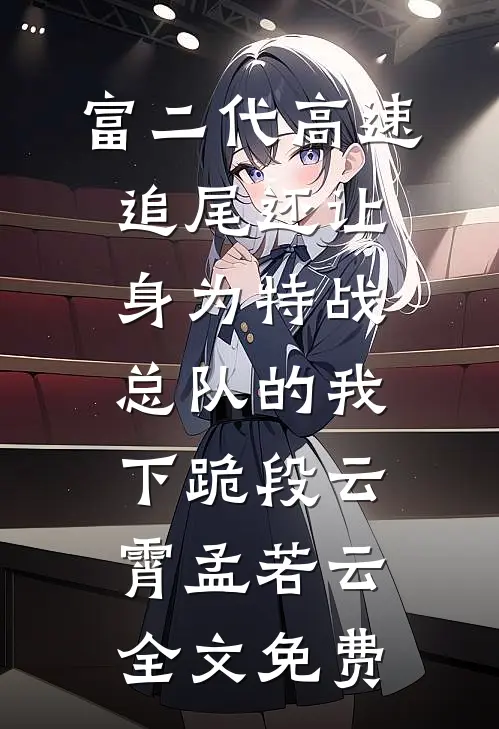 富二代高速追尾还让身为特战总队的我下跪段云霄孟若云全文免费