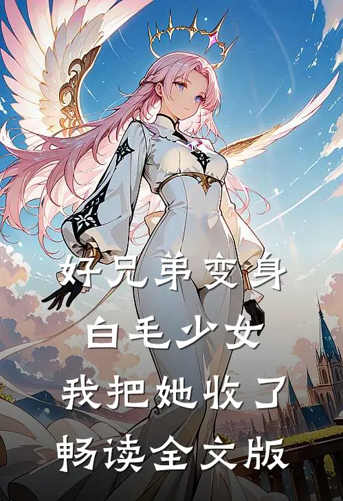 好兄弟变身白毛少女，我把她收了畅读全文版