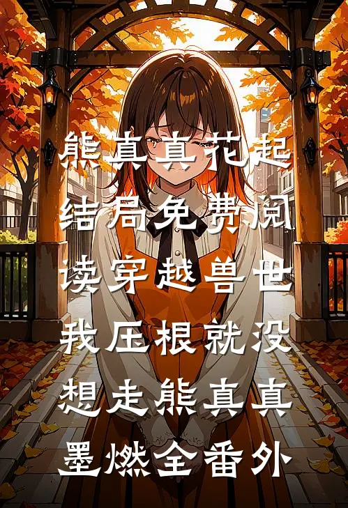 熊真真花起结局免费阅读穿越兽世，我压根就没想走熊真真墨燃全番外