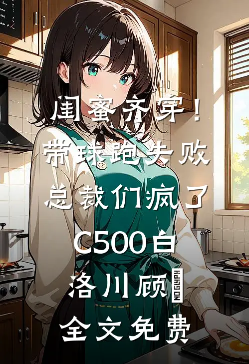 闺蜜齐穿！带球跑失败总裁们疯了C500白洛川顾璟全文免费