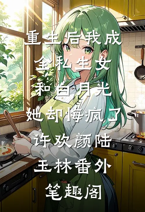 重生后我成全私生女和白月光，她却悔疯了：许欢颜陆玉林番外笔趣阁