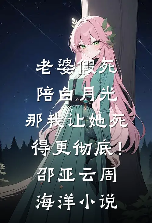 老婆假死陪白月光，那我让她死得更彻底！邵亚云周海洋小说