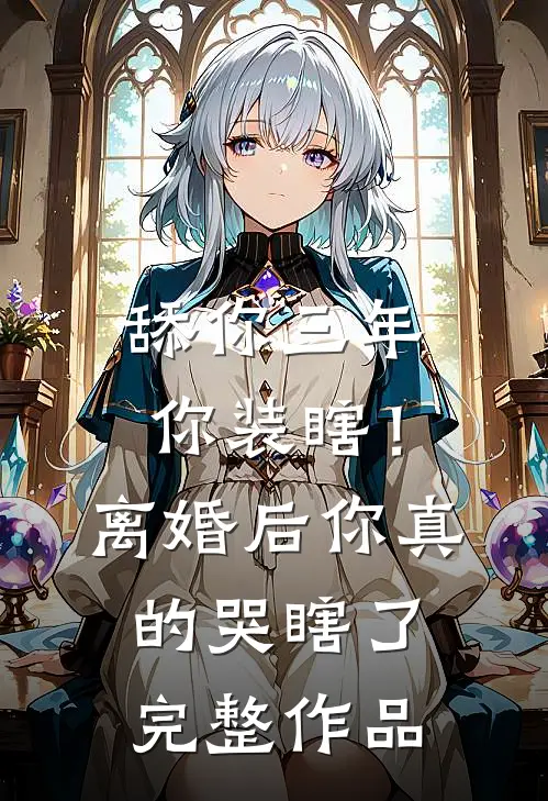 舔你三年你装瞎！离婚后你真的哭瞎了完整作品