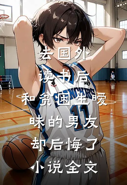 去国外读书后，和贫困生暧昧的男友却后悔了小说全文