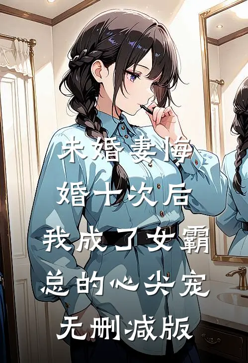 未婚妻悔婚十次后，我成了女霸总的心尖宠无删减版