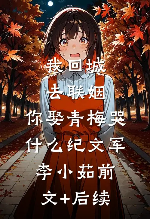 我回城去联姻，你娶青梅哭什么纪文军李小茹前文+后续