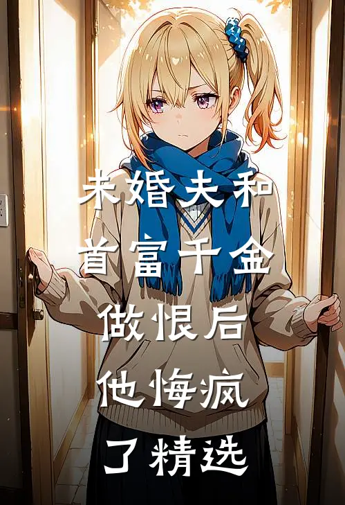 未婚夫和首富千金做恨后，他悔疯了精选