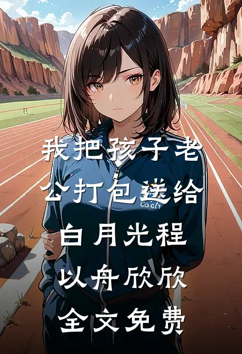 我把孩子老公打包送给白月光程以舟欣欣全文免费