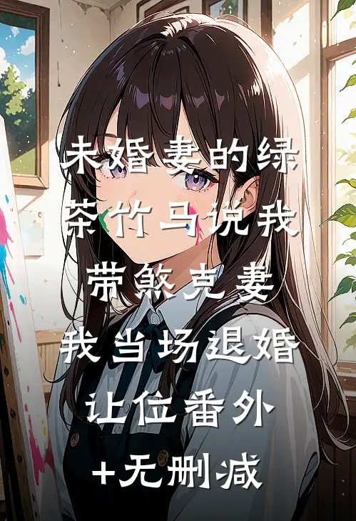 未婚妻的绿茶竹马说我带煞克妻，我当场退婚让位番外+无删减