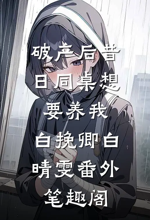 破产后昔日同桌想要养我：白挽卿白晴雯番外笔趣阁
