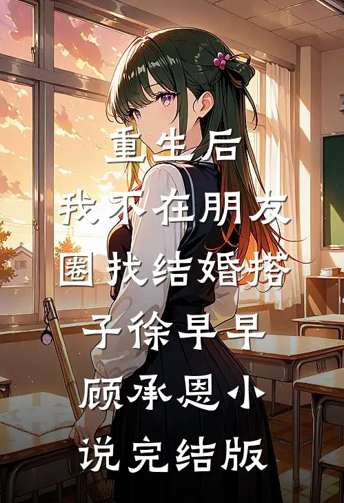 重生后，我不在朋友圈找结婚搭子徐早早顾承恩小说完结版
