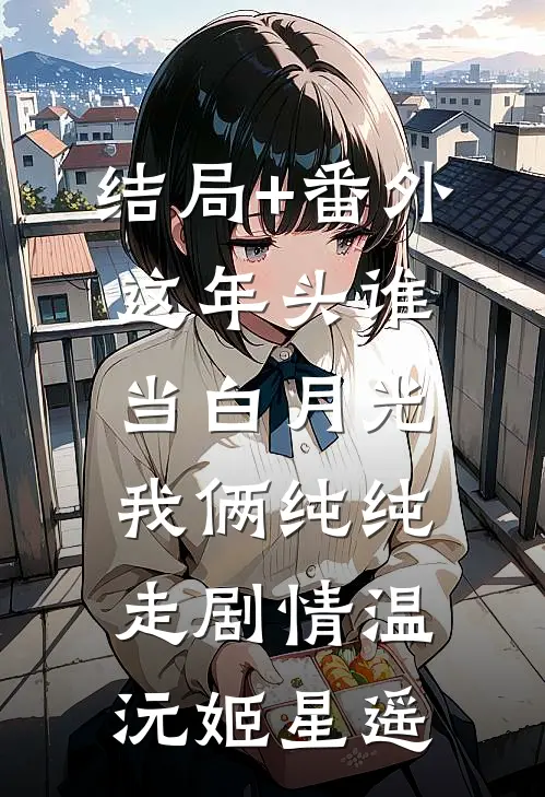 结局+番外这年头谁当白月光，我俩纯纯走剧情温沅姬星遥