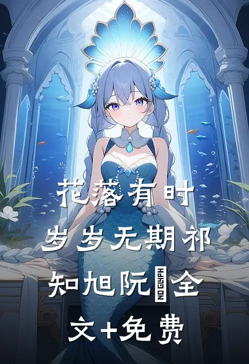 花落有时，岁岁无期祁知旭阮玥全文+免费