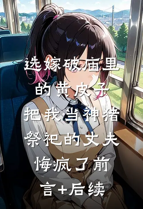 选嫁破庙里的黄皮子，把我当神猪祭祀的丈夫悔疯了前言+后续