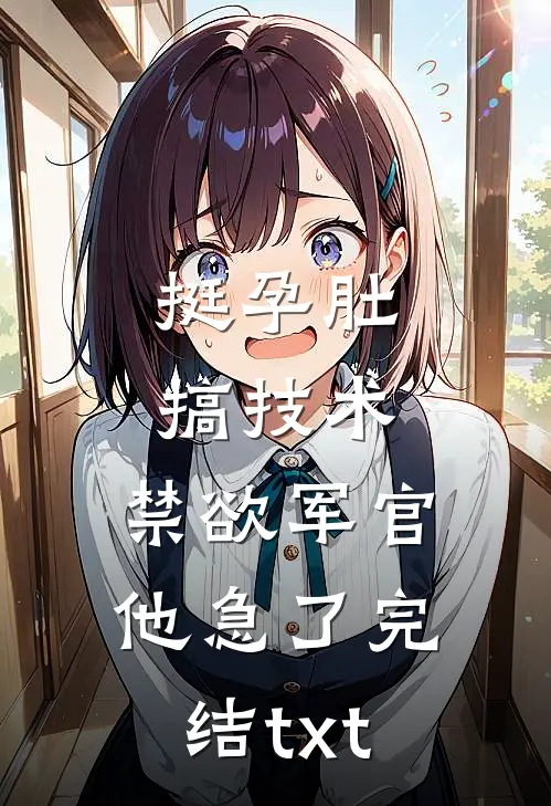 挺孕肚搞技术，禁欲军官他急了完结txt