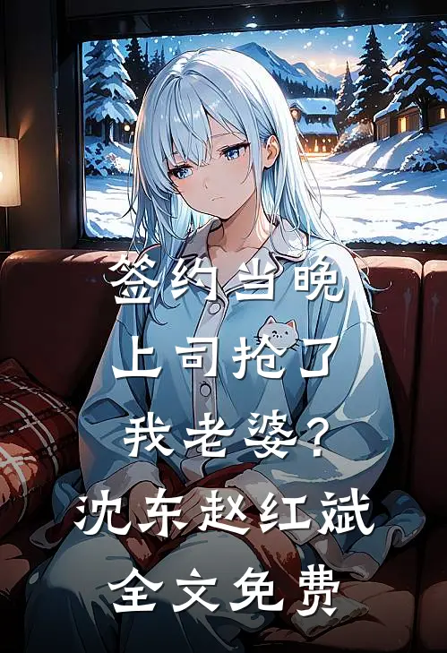 签约当晚，上司抢了我老婆？沈东赵红斌全文免费