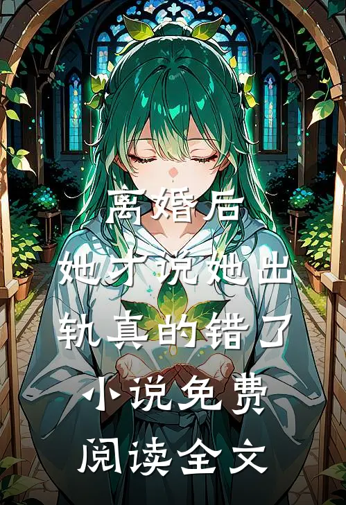 离婚后，她才说她出轨真的错了小说免费阅读全文