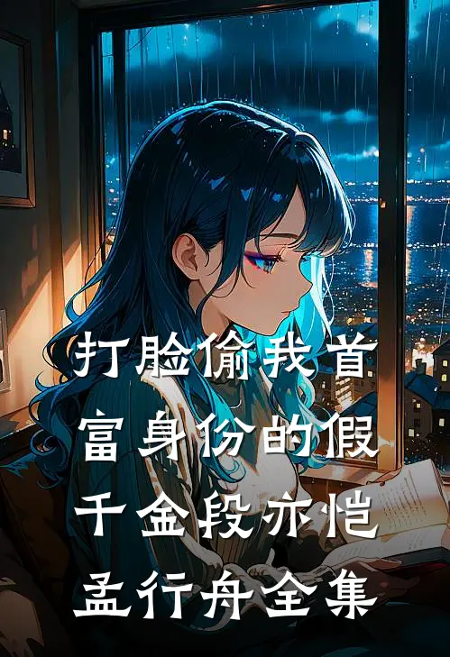 打脸偷我首富身份的假千金段亦恺孟行舟 全集