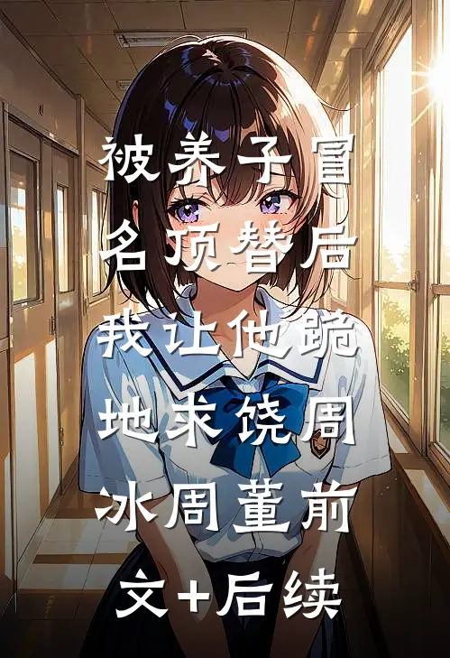 被养子冒名顶替后，我让他跪地求饶周冰周董前文+后续