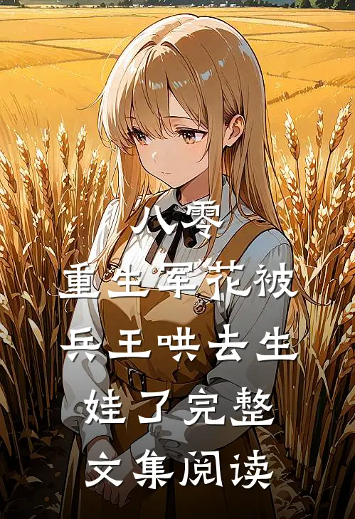 八零：重生军花被兵王哄去生娃了完整文集阅读