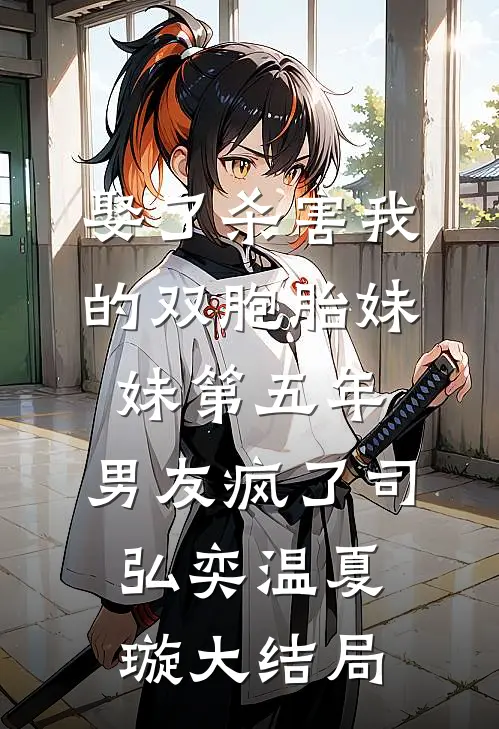 娶了杀害我的双胞胎妹妹第五年，男友疯了司弘奕温夏璇大结局