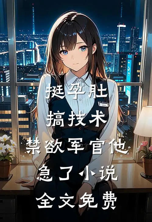 挺孕肚搞技术，禁欲军官他急了小说全文免费