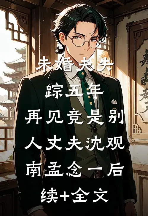 未婚夫失踪五年：再见竟是别人丈夫沈观南孟念一后续+全文