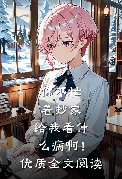 你不忙着抄家，给我看什么病啊！优质全文阅读