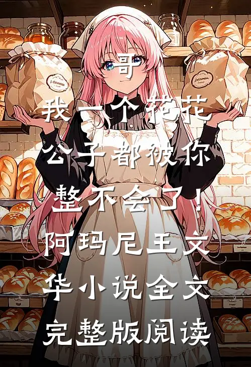 《哥，我一个花花公子都被你整不会了！》阿玛尼王文华小说全文完整版阅读