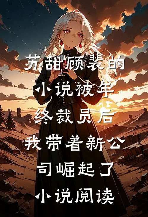 苏甜顾裴的小说被年终裁员后，我带着新公司崛起了小说阅读