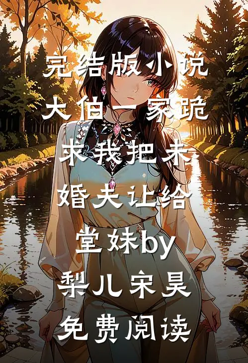 完结版小说大伯一家跪求我把未婚夫让给堂妹by梨儿宋昊免费阅读