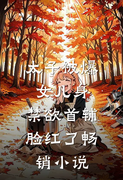 太子被爆女儿身，禁欲首辅脸红了畅销小说