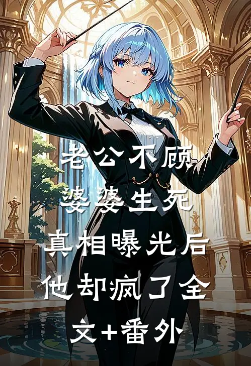 老公不顾婆婆生死，真相曝光后他却疯了全文+番外